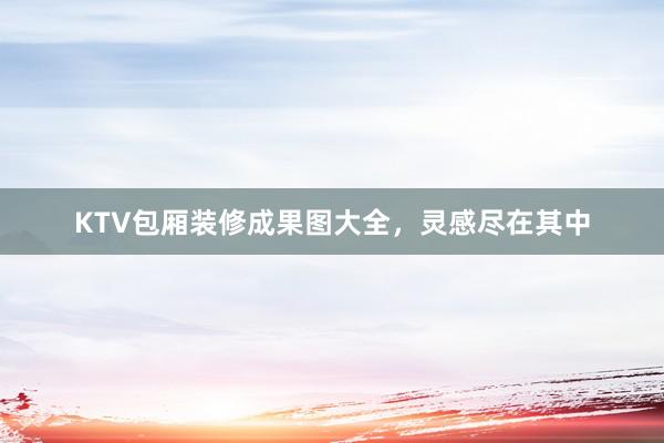 KTV包厢装修成果图大全，灵感尽在其中