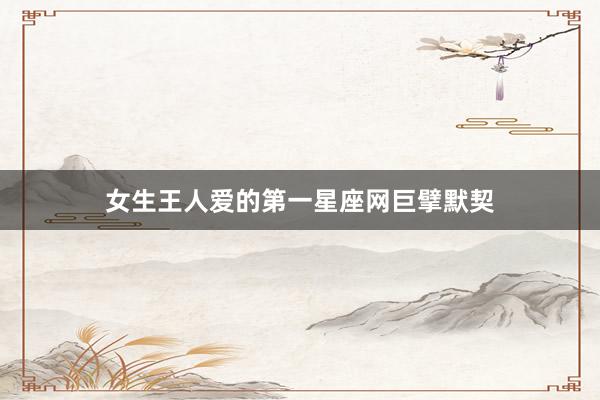 女生王人爱的第一星座网巨擘默契