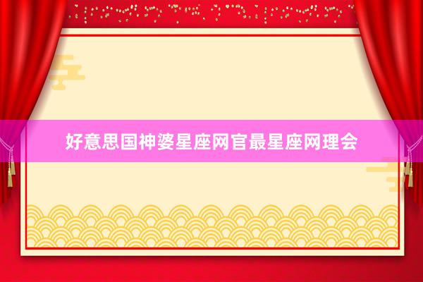 好意思国神婆星座网官最星座网理会