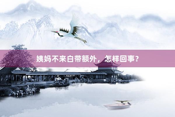 姨妈不来白带额外，怎样回事？