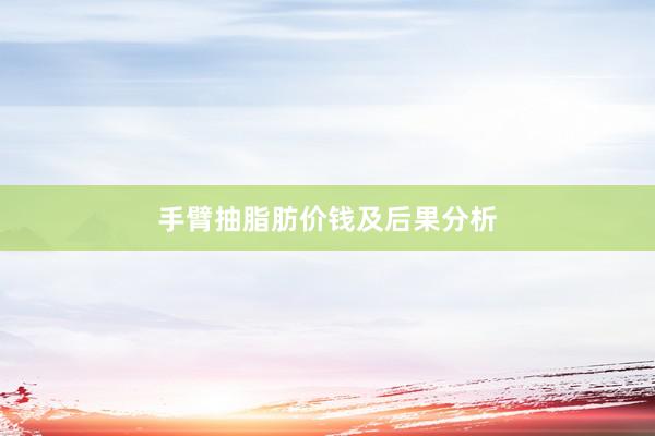 手臂抽脂肪价钱及后果分析