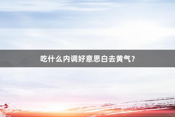 吃什么内调好意思白去黄气？