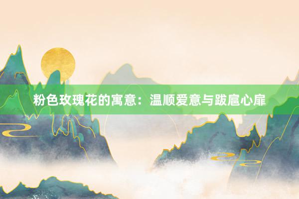粉色玫瑰花的寓意：温顺爱意与跋扈心扉