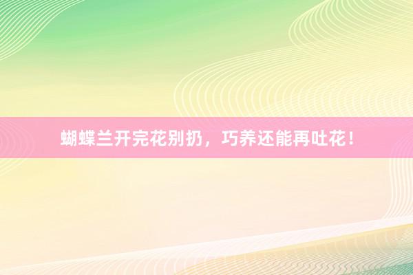 蝴蝶兰开完花别扔，巧养还能再吐花！