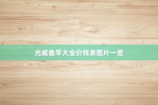 光威鱼竿大全价钱表图片一览