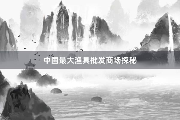 中国最大渔具批发商场探秘