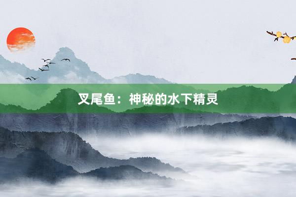 叉尾鱼：神秘的水下精灵