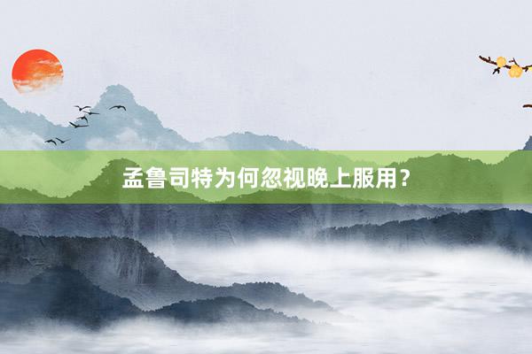 孟鲁司特为何忽视晚上服用？