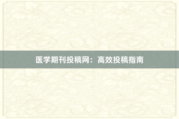 医学期刊投稿网：高效投稿指南