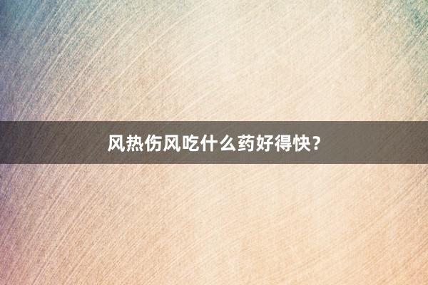 风热伤风吃什么药好得快？