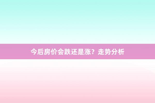 今后房价会跌还是涨？走势分析