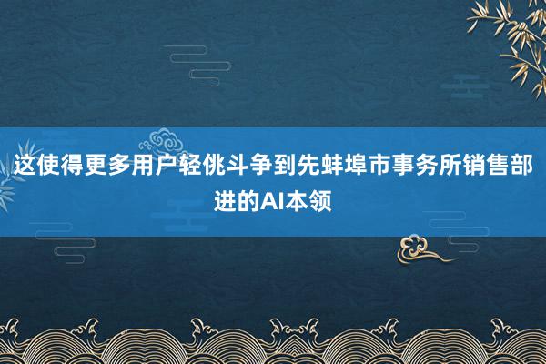 这使得更多用户轻佻斗争到先蚌埠市事务所销售部进的AI本领